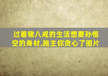 过着猪八戒的生活想要孙悟空的身材,施主你贪心了图片