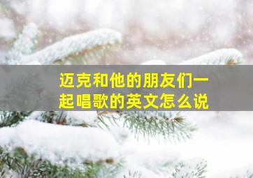 迈克和他的朋友们一起唱歌的英文怎么说