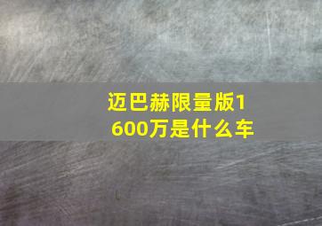 迈巴赫限量版1600万是什么车