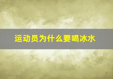 运动员为什么要喝冰水