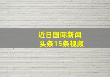 近日国际新闻头条15条视频