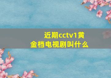 近期cctv1黄金档电视剧叫什么