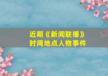 近期《新闻联播》时间地点人物事件