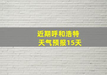 近期呼和浩特天气预报15天