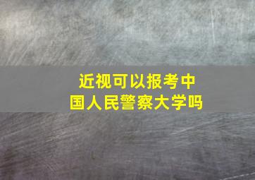 近视可以报考中国人民警察大学吗