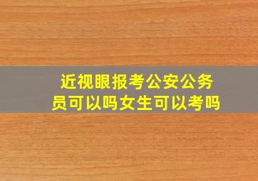 近视眼报考公安公务员可以吗女生可以考吗