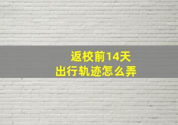 返校前14天出行轨迹怎么弄