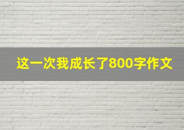 这一次我成长了800字作文