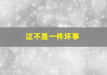 这不是一件坏事