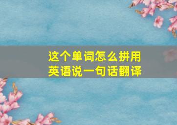 这个单词怎么拼用英语说一句话翻译