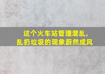 这个火车站管理混乱,乱扔垃圾的现象蔚然成风