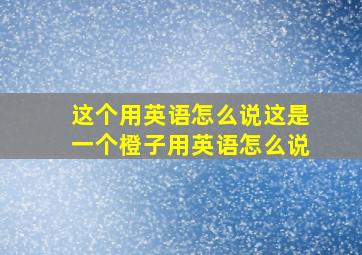 这个用英语怎么说这是一个橙子用英语怎么说