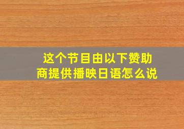 这个节目由以下赞助商提供播映日语怎么说