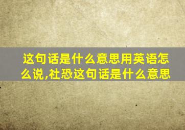 这句话是什么意思用英语怎么说,社恐这句话是什么意思