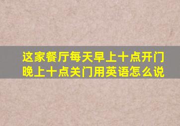 这家餐厅每天早上十点开门晚上十点关门用英语怎么说