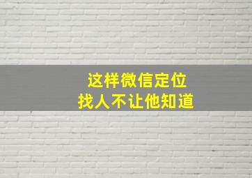 这样微信定位找人不让他知道