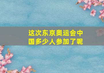 这次东京奥运会中国多少人参加了呢