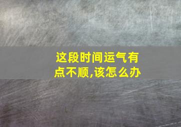 这段时间运气有点不顺,该怎么办