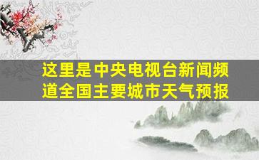 这里是中央电视台新闻频道全国主要城市天气预报