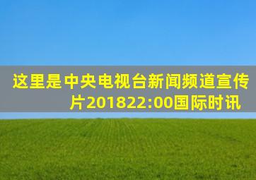 这里是中央电视台新闻频道宣传片201822:00国际时讯