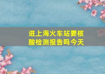 进上海火车站要核酸检测报告吗今天