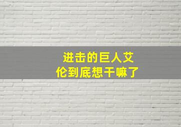 进击的巨人艾伦到底想干嘛了