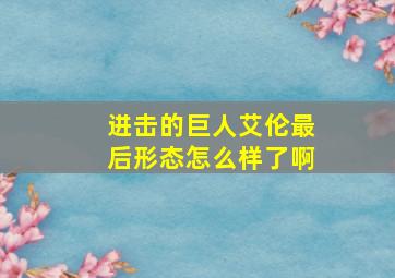 进击的巨人艾伦最后形态怎么样了啊