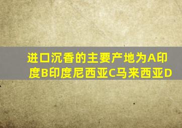 进口沉香的主要产地为A印度B印度尼西亚C马来西亚D