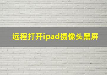 远程打开ipad摄像头黑屏