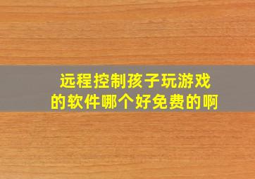 远程控制孩子玩游戏的软件哪个好免费的啊