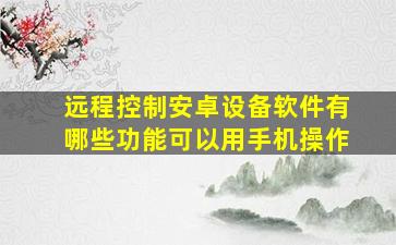 远程控制安卓设备软件有哪些功能可以用手机操作