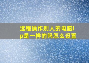 远程操作别人的电脑ip是一样的吗怎么设置