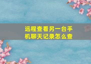 远程查看另一台手机聊天记录怎么查