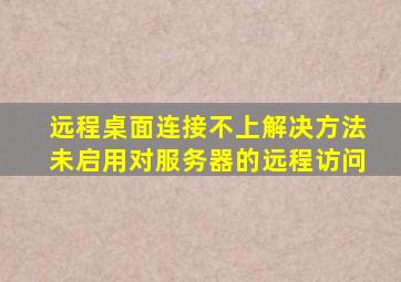 远程桌面连接不上解决方法未启用对服务器的远程访问