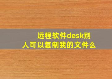 远程软件desk别人可以复制我的文件么