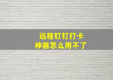 远程钉钉打卡神器怎么用不了