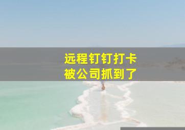 远程钉钉打卡被公司抓到了