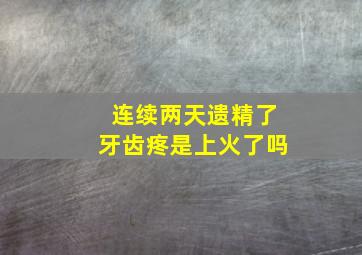 连续两天遗精了牙齿疼是上火了吗