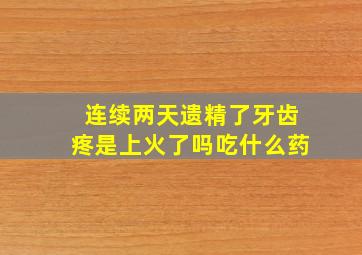 连续两天遗精了牙齿疼是上火了吗吃什么药