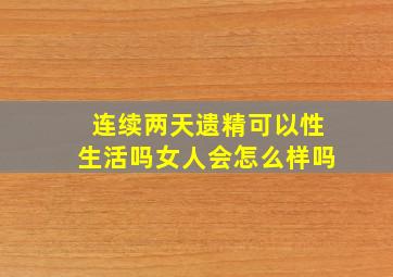 连续两天遗精可以性生活吗女人会怎么样吗