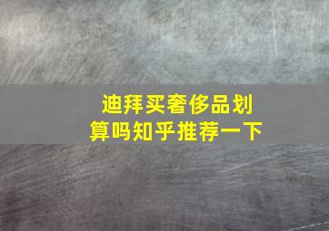 迪拜买奢侈品划算吗知乎推荐一下