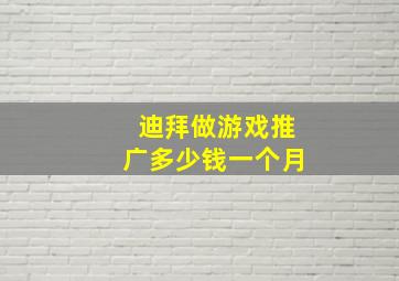 迪拜做游戏推广多少钱一个月