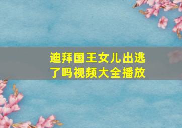 迪拜国王女儿出逃了吗视频大全播放