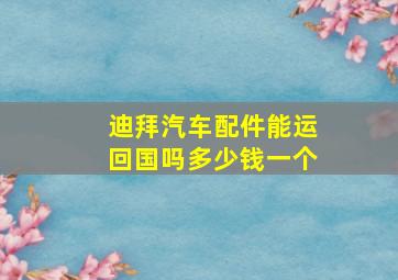 迪拜汽车配件能运回国吗多少钱一个