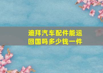 迪拜汽车配件能运回国吗多少钱一件