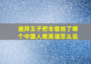 迪拜王子把车借给了哪个中国人呢英语怎么说