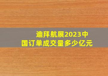 迪拜航展2023中国订单成交量多少亿元