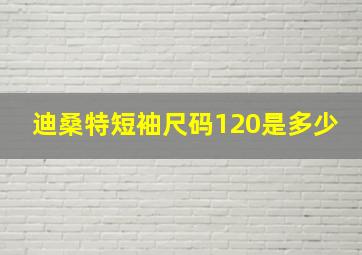 迪桑特短袖尺码120是多少