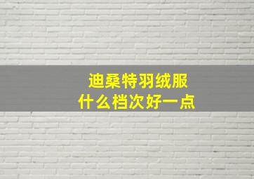 迪桑特羽绒服什么档次好一点