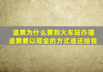 退票为什么要到火车站办理退票要以现金的方式退还给我